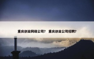 重庆创业网络公司？ 重庆创业公司招聘？