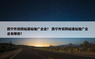 西宁外贸网站建站推广企业？ 西宁外贸网站建站推广企业有哪些？