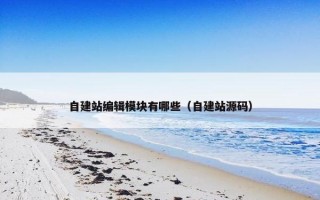 自建站编辑模块有哪些（自建站源码）