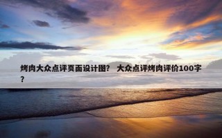 烤肉大众点评页面设计图？ 大众点评烤肉评价100字？