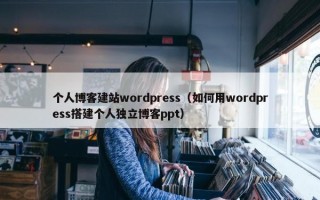 个人博客建站wordpress（如何用wordpress搭建个人独立博客ppt）