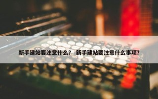 新手建站要注意什么？ 新手建站要注意什么事项？