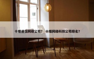 十堰通信网络公司？ 十堰网络科技公司排名？