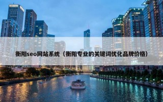 衡阳seo网站系统（衡阳专业的关键词优化品牌价格）