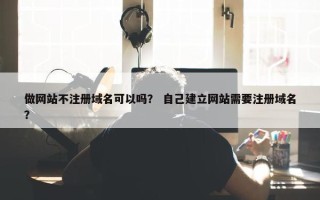 做网站不注册域名可以吗？ 自己建立网站需要注册域名？