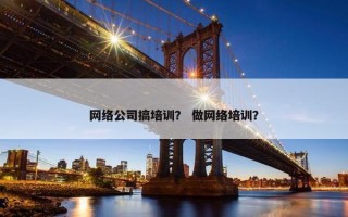 网络公司搞培训？ 做网络培训？