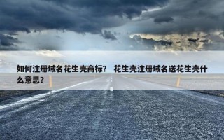 如何注册域名花生壳商标？ 花生壳注册域名送花生壳什么意思？