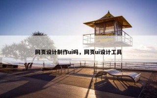 网页设计制作ui吗，网页ui设计工具