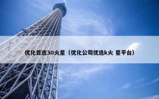 优化首选30火星（优化公司优选k火 星平台）
