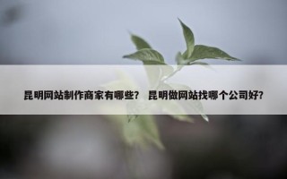 昆明网站制作商家有哪些？ 昆明做网站找哪个公司好？