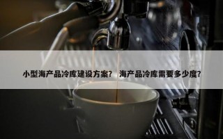 小型海产品冷库建设方案？ 海产品冷库需要多少度？