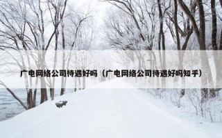 广电网络公司待遇好吗（广电网络公司待遇好吗知乎）