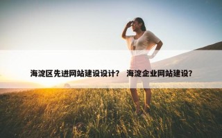 海淀区先进网站建设设计？ 海淀企业网站建设？