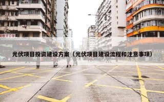 光伏项目投资建设方案（光伏项目建设流程和注意事项）