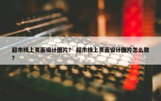 超市线上页面设计图片？ 超市线上页面设计图片怎么做？