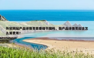 外贸网站产品详情页需要细节图吗，做产品详情页应该怎么算费用?