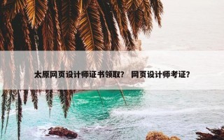 太原网页设计师证书领取？ 网页设计师考证？