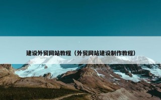 建设外贸网站教程（外贸网站建设制作教程）