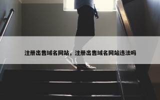 注册出售域名网站，注册出售域名网站违法吗