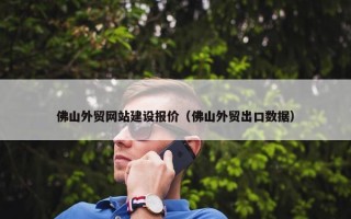 佛山外贸网站建设报价（佛山外贸出口数据）