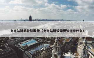 充电站建站补贴政策（充电站建设需要知道些什么）