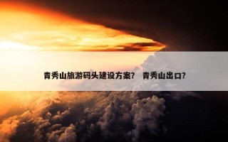 青秀山旅游码头建设方案？ 青秀山出口？