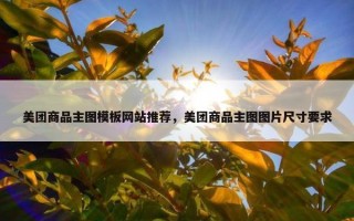 美团商品主图模板网站推荐，美团商品主图图片尺寸要求