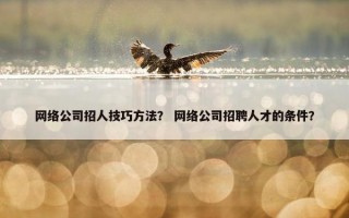 网络公司招人技巧方法？ 网络公司招聘人才的条件？