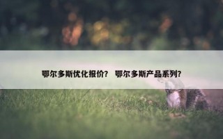 鄂尔多斯优化报价？ 鄂尔多斯产品系列？