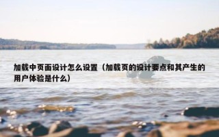 加载中页面设计怎么设置（加载页的设计要点和其产生的用户体验是什么）