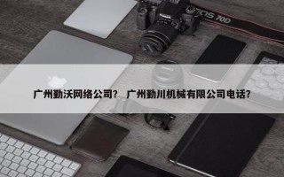广州勤沃网络公司？ 广州勤川机械有限公司电话？