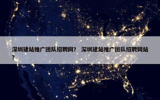 深圳建站推广团队招聘网？ 深圳建站推广团队招聘网站？