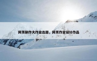 网页制作大作业选题，网页作业设计作品