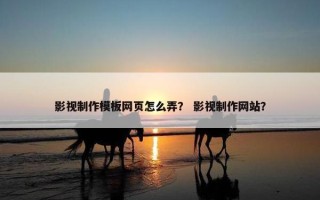 影视制作模板网页怎么弄？ 影视制作网站？