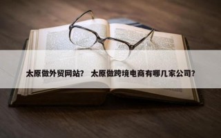 太原做外贸网站？ 太原做跨境电商有哪几家公司？