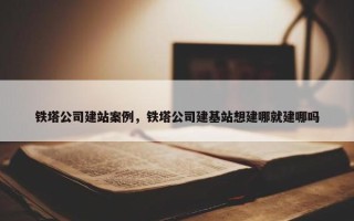 铁塔公司建站案例，铁塔公司建基站想建哪就建哪吗