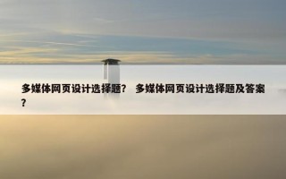 多媒体网页设计选择题？ 多媒体网页设计选择题及答案？