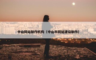 中山网站制作机构（中山市网站建设制作）