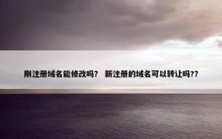 刚注册域名能修改吗？ 新注册的域名可以转让吗?？