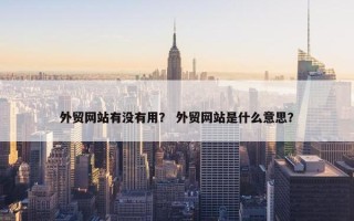 外贸网站有没有用？ 外贸网站是什么意思？