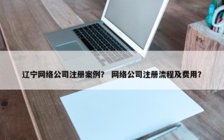 辽宁网络公司注册案例？ 网络公司注册流程及费用？