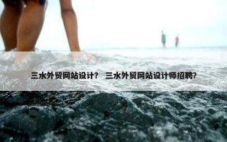 三水外贸网站设计？ 三水外贸网站设计师招聘？
