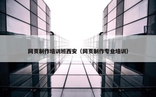 网页制作培训班西安（网页制作专业培训）
