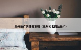 泉州推广网站哪家强（泉州知名网站推广）