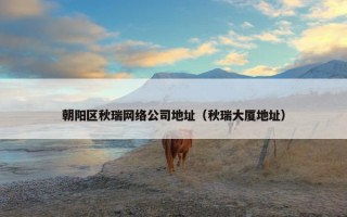 朝阳区秋瑞网络公司地址（秋瑞大厦地址）