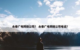 永春广电网络公司？ 永春广电网络公司电话？