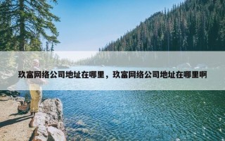 玖富网络公司地址在哪里，玖富网络公司地址在哪里啊