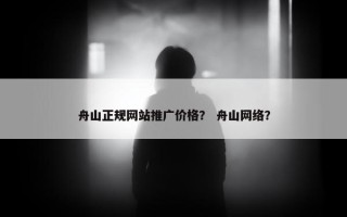 舟山正规网站推广价格？ 舟山网络？