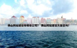 佛山网站建设有哪些公司？ 佛山网站建设方案咨询？