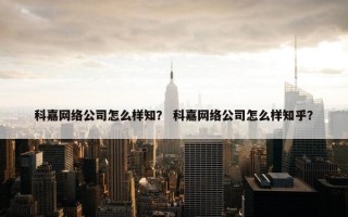科嘉网络公司怎么样知？ 科嘉网络公司怎么样知乎？